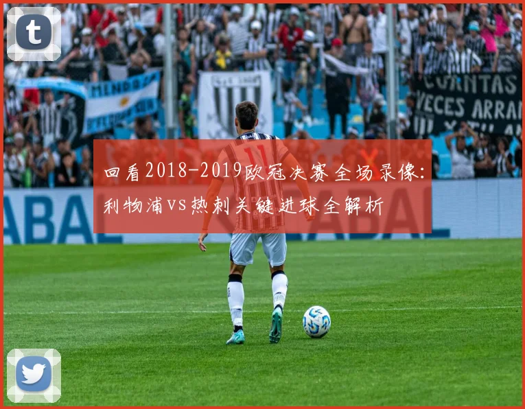 回看2018-2019欧冠决赛全场录像:利物浦vs热刺关键进球全解析