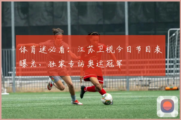 体育迷必看：江苏卫视今日节目表曝光，独家专访奥运冠军