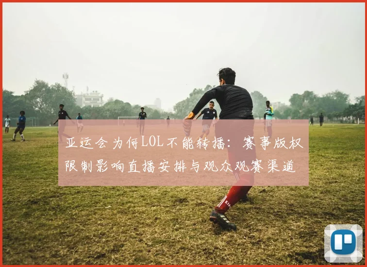 亚运会为何LOL不能转播：赛事版权限制影响直播安排与观众观赛渠道