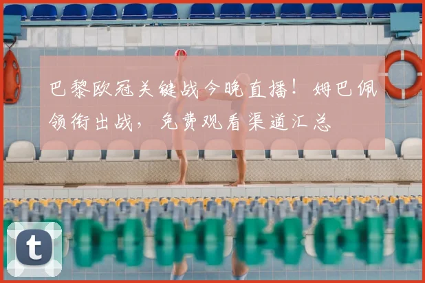 巴黎欧冠关键战今晚直播！姆巴佩领衔出战，免费观看渠道汇总