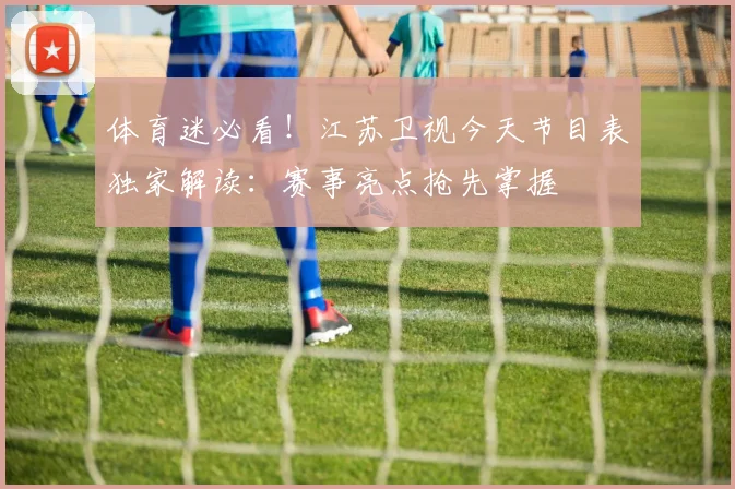 体育迷必看！江苏卫视今天节目表独家解读：赛事亮点抢先掌握