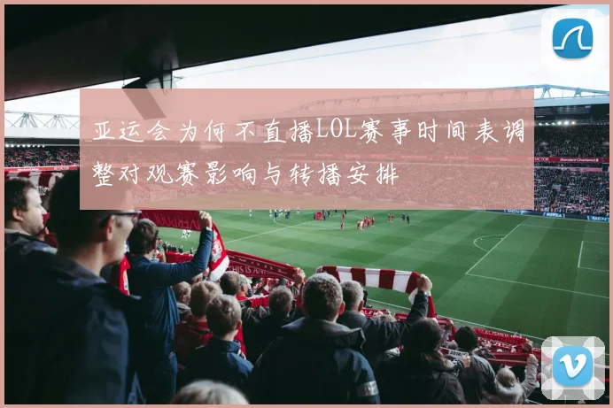 亚运会为何不直播LOL赛事时间表调整对观赛影响与转播安排