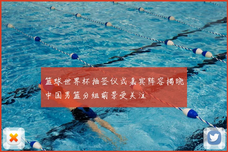 篮球世界杯抽签仪式嘉宾阵容揭晓中国男篮分组前景受关注