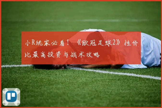 小R玩家必看！《欧冠足球2》性价比最高投资与战术攻略
