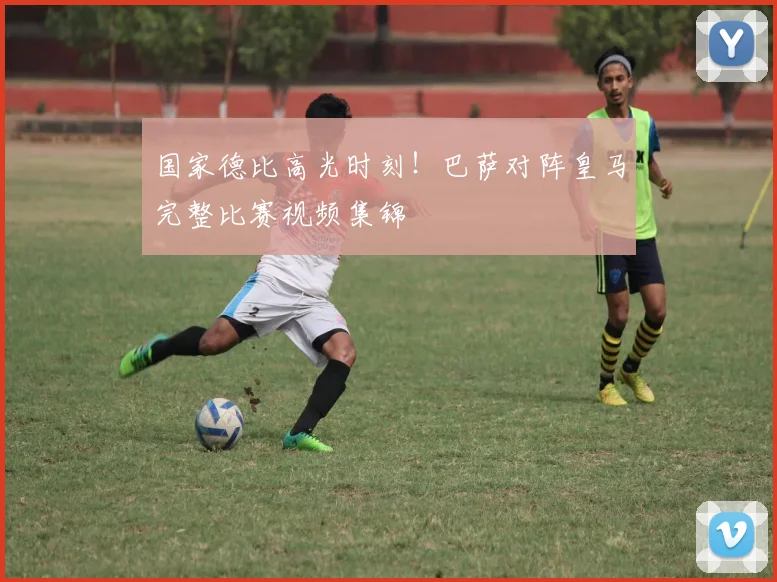 国家德比高光时刻！巴萨对阵皇马完整比赛视频集锦