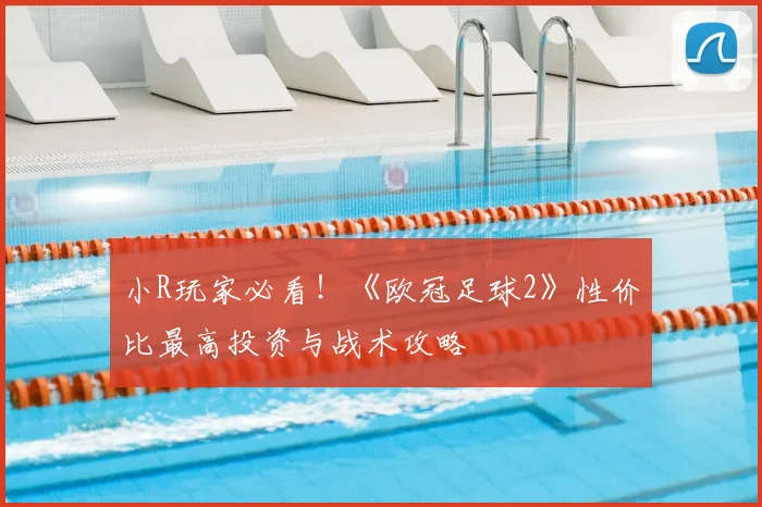 小R玩家必看!《欧冠足球2》性价比最高投资与战术攻略