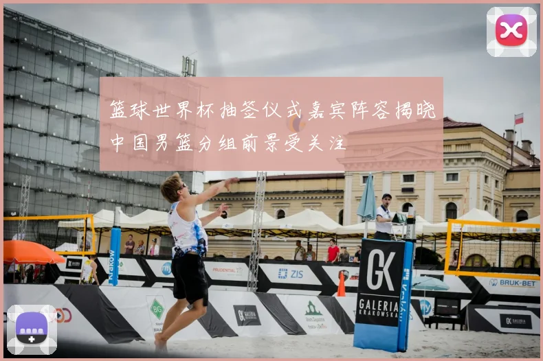 篮球世界杯抽签仪式嘉宾阵容揭晓中国男篮分组前景受关注