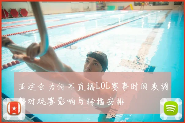 亚运会为何不直播LOL赛事时间表调整对观赛影响与转播安排