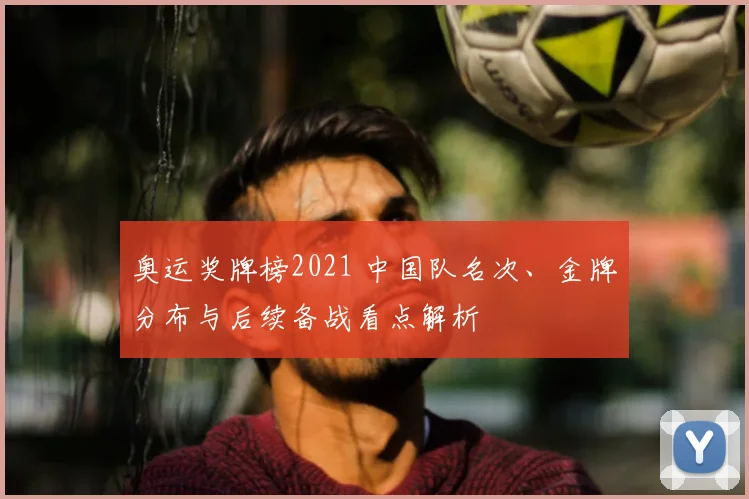 奥运奖牌榜2021 中国队名次、金牌分布与后续备战看点解析