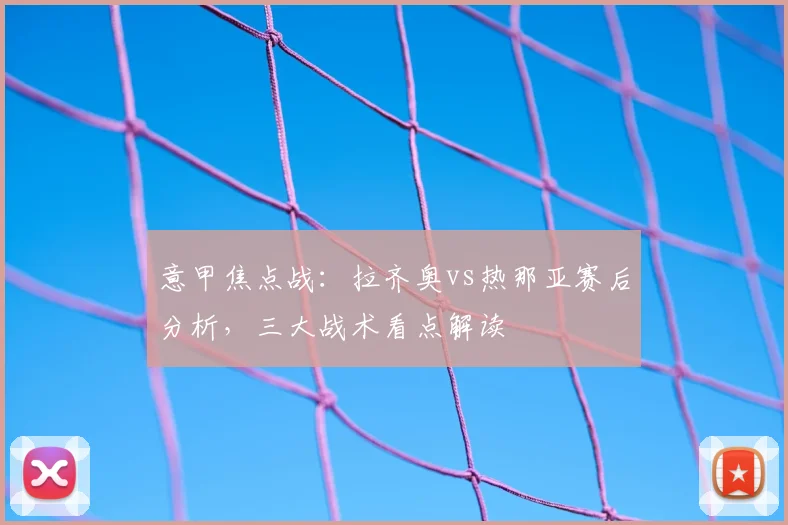 意甲焦点战:拉齐奥vs热那亚赛后分析,三大战术看点解读