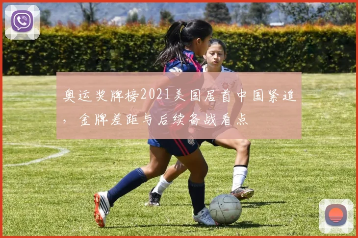 奥运奖牌榜2021美国居首中国紧追,金牌差距与后续备战看点