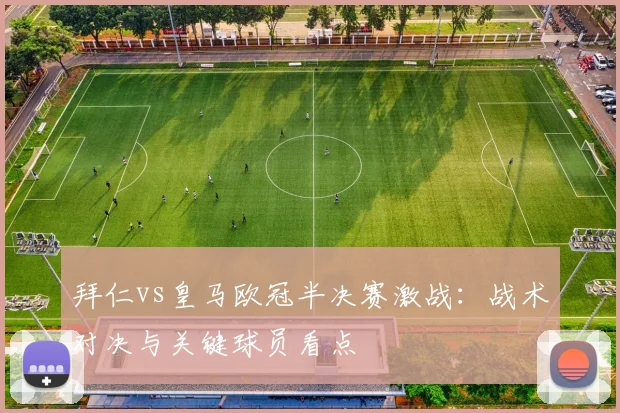 拜仁vs皇马欧冠半决赛激战:战术对决与关键球员看点