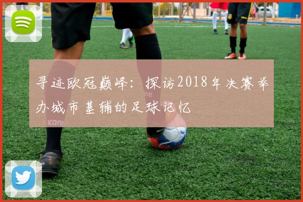 寻迹欧冠巅峰:探访2018年决赛举办城市基辅的足球记忆