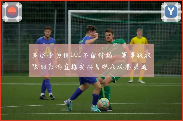 亚运会为何LOL不能转播：赛事版权限制影响直播安排与观众观赛渠道